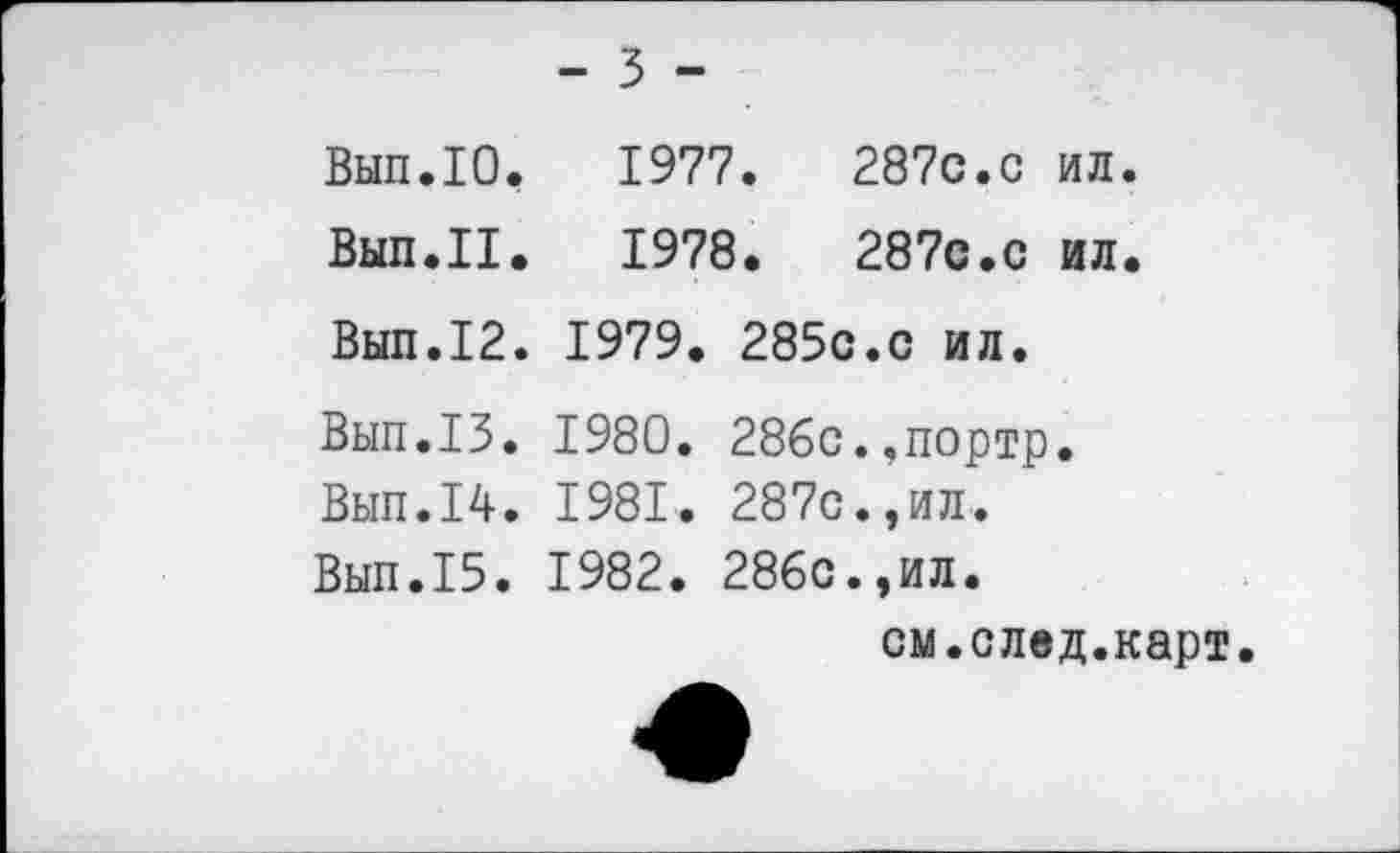 ﻿- 3 -
Вып.Ю,	1977.	287с.с ил.
Вып.П.	1978.	287с.с ил.
Выл.12. 1979. 285с.с ил.
Вып.13. 1980. 286с.,портр.
Вып.14. 1981. 287с.,ил.
Вып.15. 1982. 286с.,ил.
см.след.карт